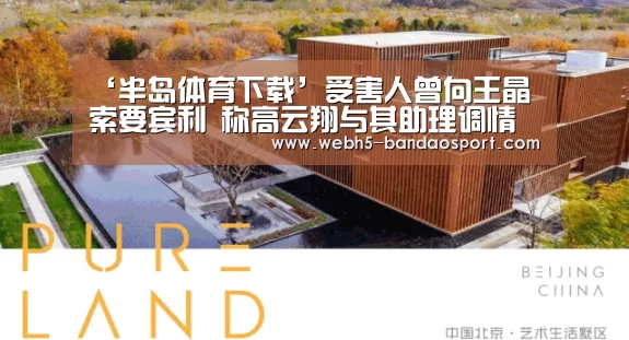 ‘半岛体育下载’受害人曾向王晶索要宾利 称高云翔与其助理调情(图1) 半岛体育体育网