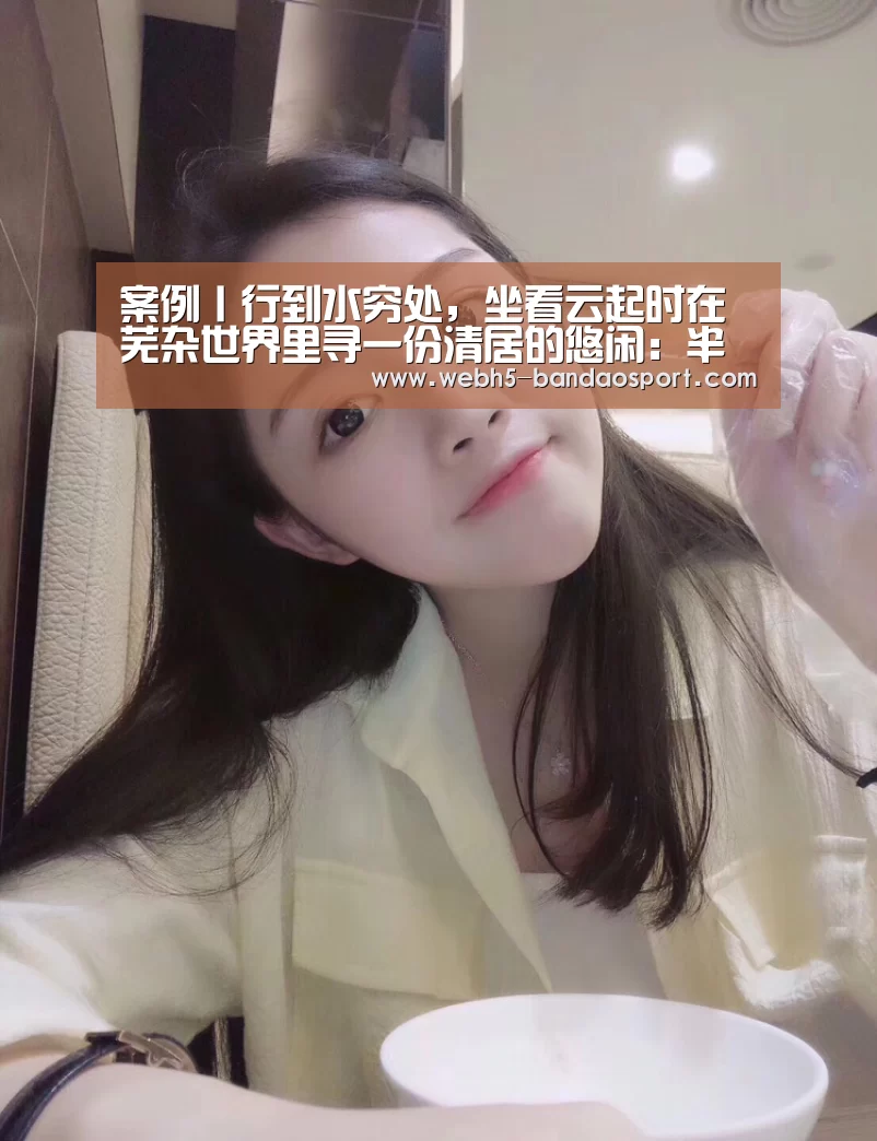 案例丨行到水穷处,坐看云起时在芜杂世界里寻一份清居的悠闲:半岛体育体育娱乐(图2) 半岛体育体育网