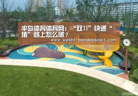 半岛体育体育网:“双11”快递“堵”路上怎么破?(图1) 半岛体育体育网